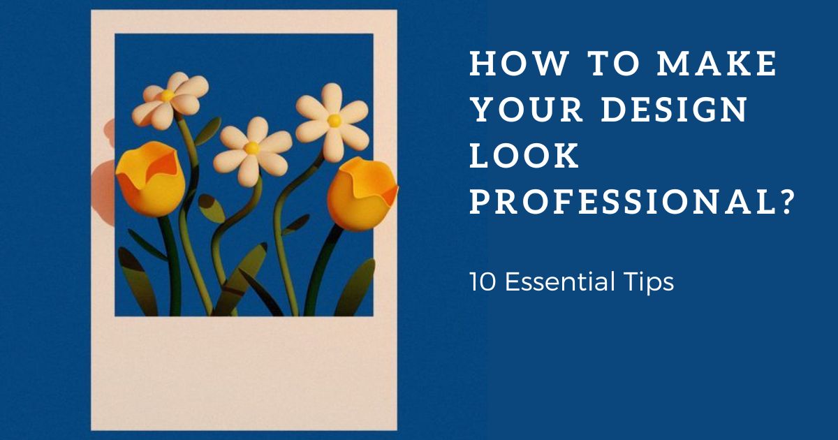How To Make Your Design Look Professional: 10 Essential Tips